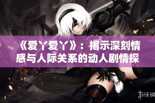 《爱丫爱丫》：揭示深刻情感与人际关系的动人剧情探索