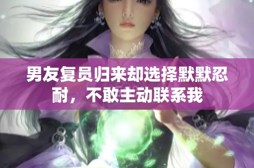 男友复员归来却选择默默忍耐，不敢主动联系我