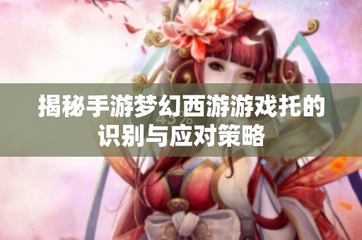 揭秘手游梦幻西游游戏托的识别与应对策略