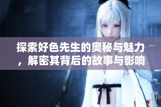 探索好色先生的奥秘与魅力，解密其背后的故事与影响