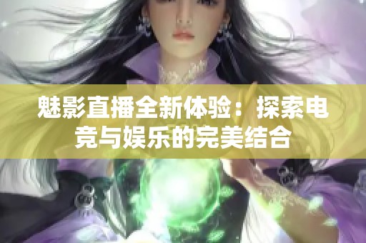 魅影直播全新体验：探索电竞与娱乐的完美结合