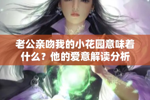 老公亲吻我的小花园意味着什么？他的爱意解读分析