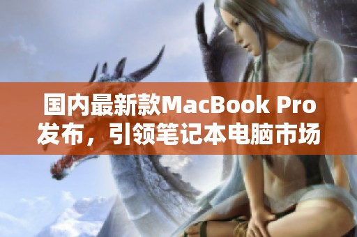 国内最新款MacBook Pro发布，引领笔记本电脑市场新潮流