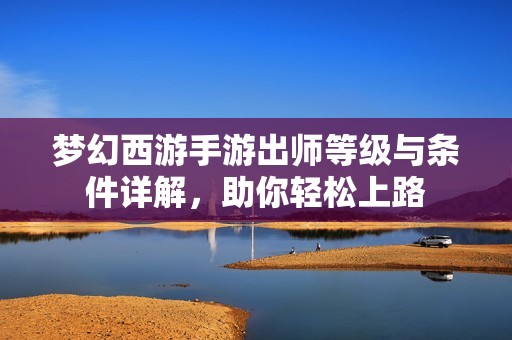 梦幻西游手游出师等级与条件详解，助你轻松上路