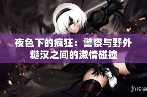 夜色下的疯狂：警察与野外糙汉之间的激情碰撞