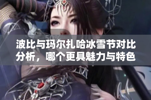 波比与玛尔扎哈冰雪节对比分析，哪个更具魅力与特色