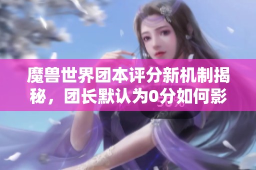 魔兽世界团本评分新机制揭秘，团长默认为0分如何影响游戏体验