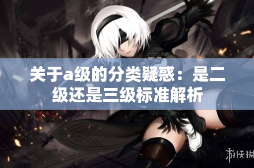 关于a级的分类疑惑：是二级还是三级标准解析
