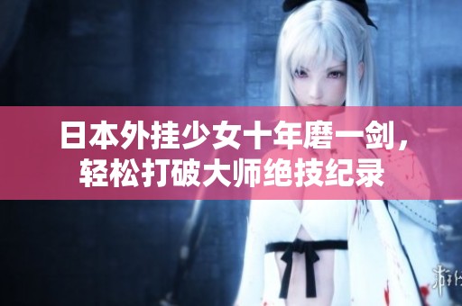 日本外挂少女十年磨一剑，轻松打破大师绝技纪录