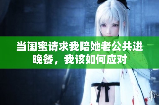 当闺蜜请求我陪她老公共进晚餐，我该如何应对
