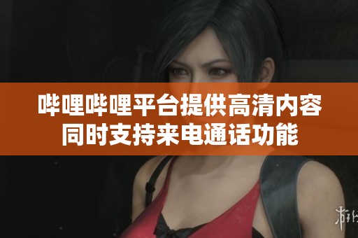 哔哩哔哩平台提供高清内容同时支持来电通话功能