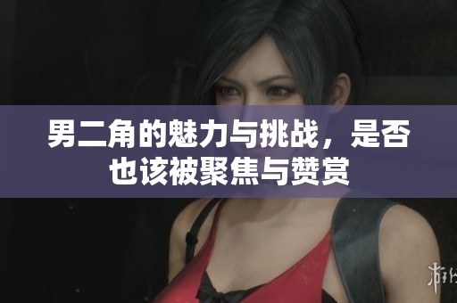 男二角的魅力与挑战，是否也该被聚焦与赞赏