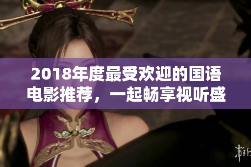 2018年度最受欢迎的国语电影推荐，一起畅享视听盛宴