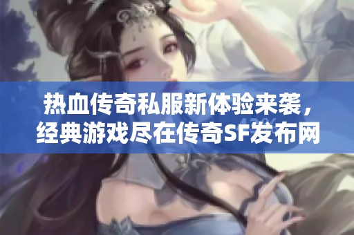 热血传奇私服新体验来袭，经典游戏尽在传奇SF发布网