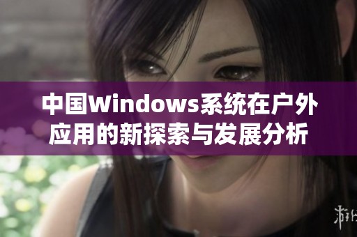 中国Windows系统在户外应用的新探索与发展分析