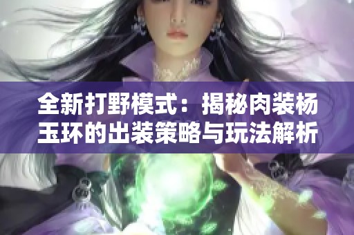 全新打野模式：揭秘肉装杨玉环的出装策略与玩法解析
