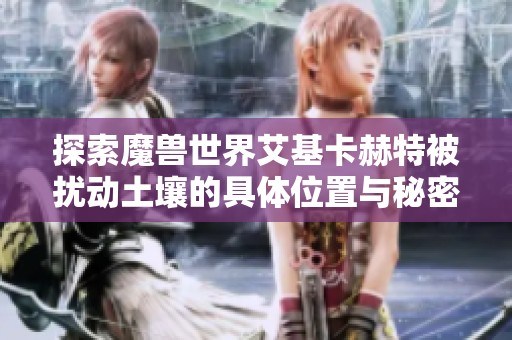探索魔兽世界艾基卡赫特被扰动土壤的具体位置与秘密