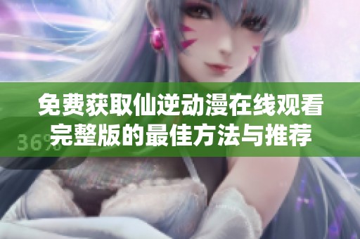 免费获取仙逆动漫在线观看完整版的最佳方法与推荐