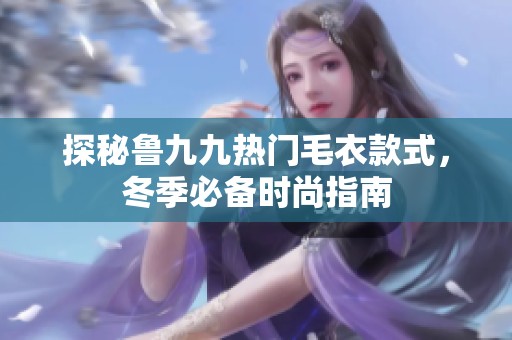 探秘鲁九九热门毛衣款式，冬季必备时尚指南