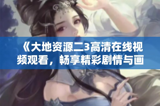 《大地资源二3高清在线视频观看，畅享精彩剧情与画面》