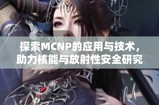 探索MCNP的应用与技术，助力核能与放射性安全研究
