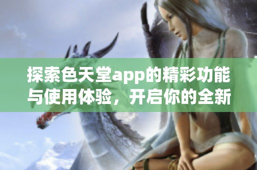 探索色天堂app的精彩功能与使用体验，开启你的全新视界