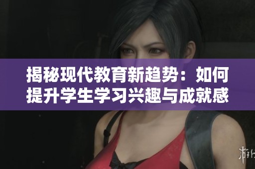 揭秘现代教育新趋势：如何提升学生学习兴趣与成就感