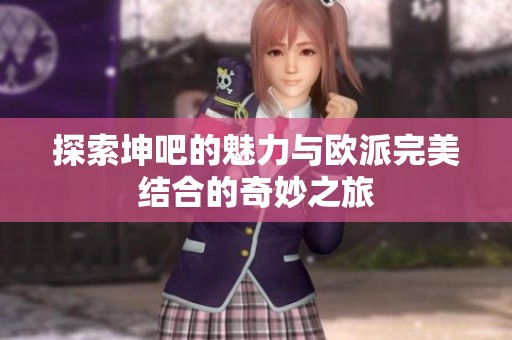 探索坤吧的魅力与欧派完美结合的奇妙之旅