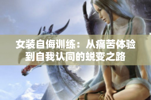 女装自侮训练：从痛苦体验到自我认同的蜕变之路