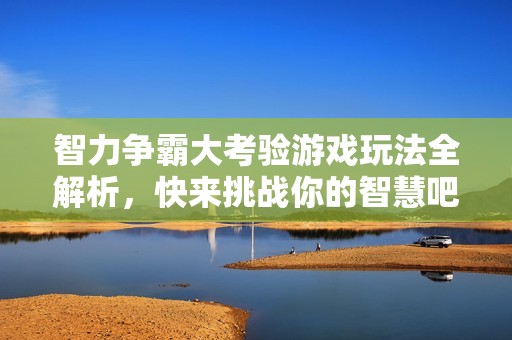 智力争霸大考验游戏玩法全解析，快来挑战你的智慧吧！