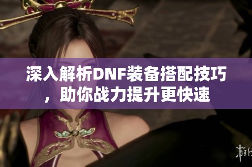 深入解析DNF装备搭配技巧，助你战力提升更快速