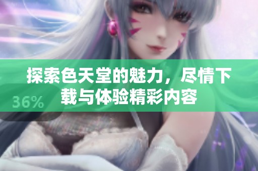 探索色天堂的魅力，尽情下载与体验精彩内容