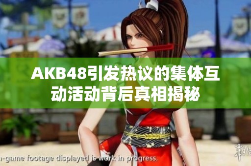AKB48引发热议的集体互动活动背后真相揭秘