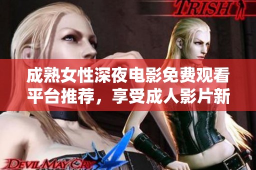 成熟女性深夜电影免费观看平台推荐，享受成人影片新体验