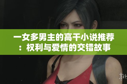 一女多男主的高干小说推荐：权利与爱情的交错故事