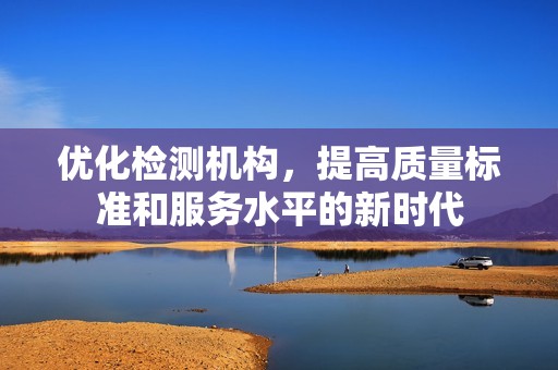 优化检测机构，提高质量标准和服务水平的新时代