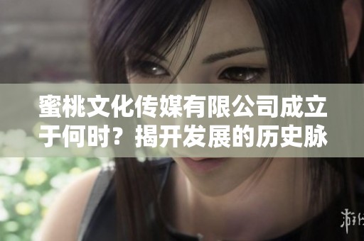 蜜桃文化传媒有限公司成立于何时？揭开发展的历史脉络