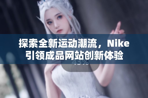 探索全新运动潮流，Nike引领成品网站创新体验
