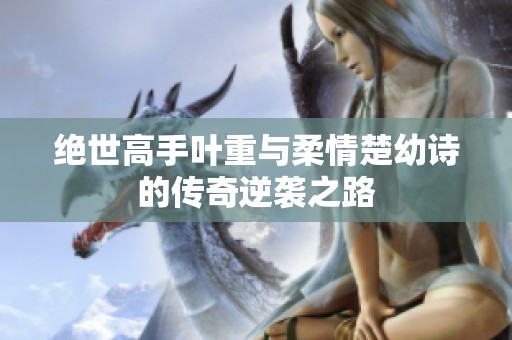 绝世高手叶重与柔情楚幼诗的传奇逆袭之路