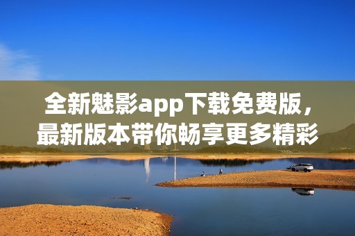 全新魅影app下载免费版，最新版本带你畅享更多精彩内容