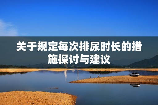 关于规定每次排尿时长的措施探讨与建议