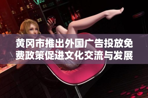 黄冈市推出外国广告投放免费政策促进文化交流与发展
