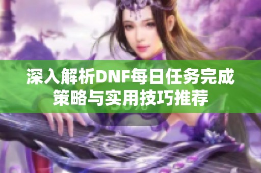 深入解析DNF每日任务完成策略与实用技巧推荐