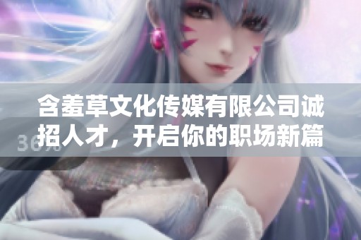 含羞草文化传媒有限公司诚招人才，开启你的职场新篇章