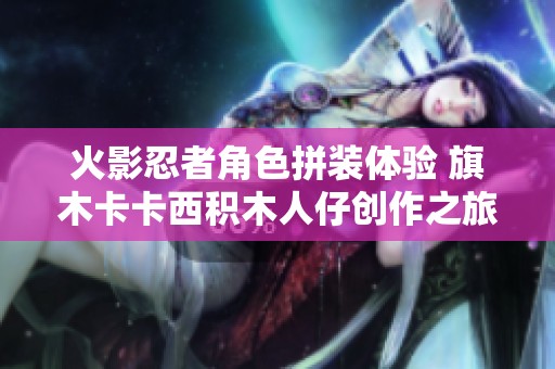 火影忍者角色拼装体验 旗木卡卡西积木人仔创作之旅