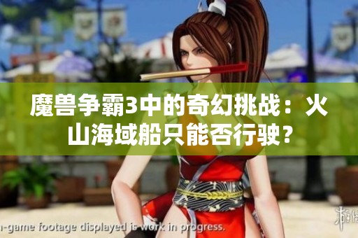 魔兽争霸3中的奇幻挑战：火山海域船只能否行驶？