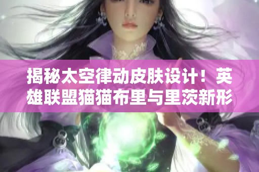 揭秘太空律动皮肤设计！英雄联盟猫猫布里与里茨新形象分析