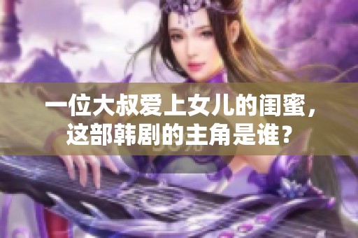 一位大叔爱上女儿的闺蜜，这部韩剧的主角是谁？