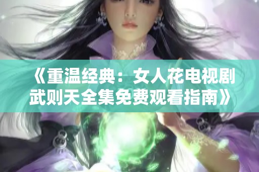 《重温经典：女人花电视剧武则天全集免费观看指南》