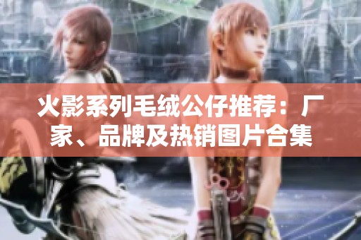 火影系列毛绒公仔推荐：厂家、品牌及热销图片合集